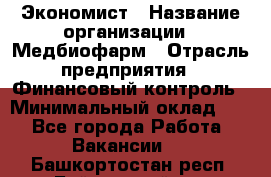 Экономист › Название организации ­ Медбиофарм › Отрасль предприятия ­ Финансовый контроль › Минимальный оклад ­ 1 - Все города Работа » Вакансии   . Башкортостан респ.,Баймакский р-н